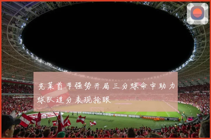 克莱首节强势开局三分球命中助力球队追分表现抢眼
