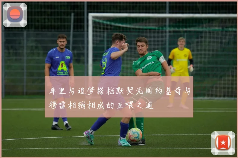 库里与追梦搭档默契无间约基奇与穆雷相辅相成的互喂之道