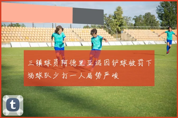 三镇球员阿德里亚诺因铲球被罚下场球队少打一人局势严峻