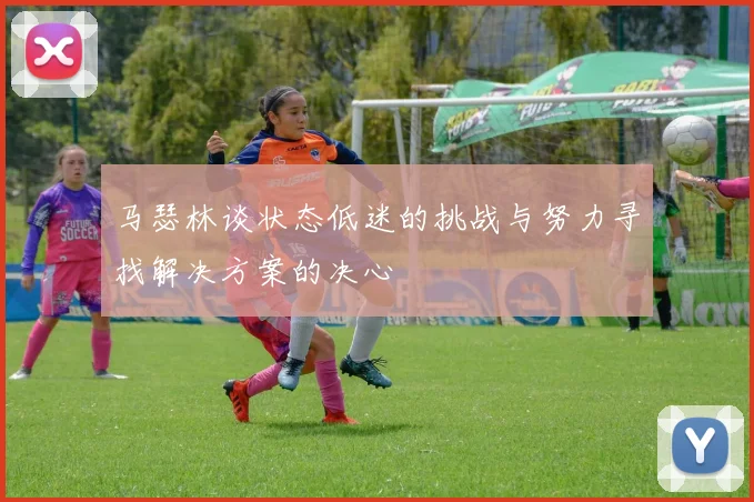 马瑟林谈状态低迷的挑战与努力寻找解决方案的决心