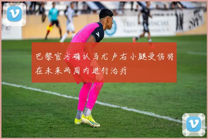 巴黎官方确认马尤卢右小腿受伤将在未来两周内进行治疗