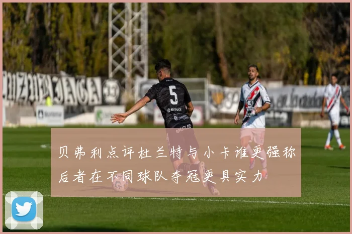 贝弗利点评杜兰特与小卡谁更强称后者在不同球队夺冠更具实力