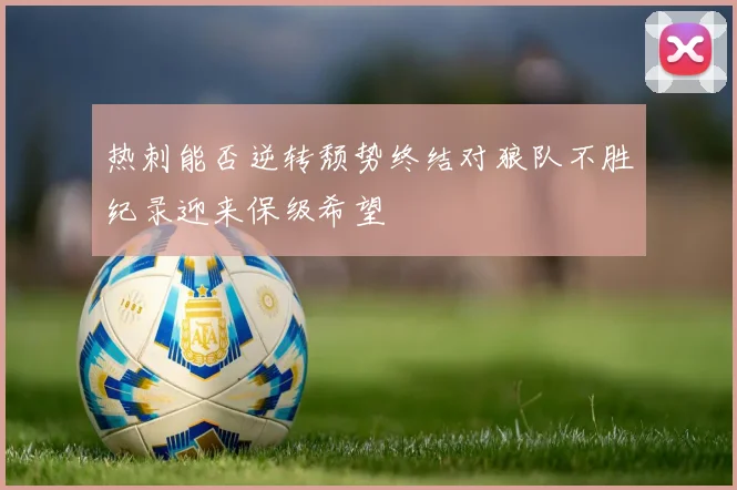 热刺能否逆转颓势终结对狼队不胜纪录迎来保级希望