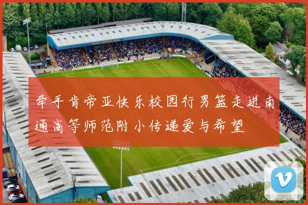 牵手肯帝亚快乐校园行男篮走进南通高等师范附小传递爱与希望