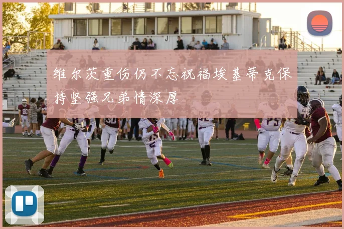 维尔茨重伤仍不忘祝福埃基蒂克保持坚强兄弟情深厚