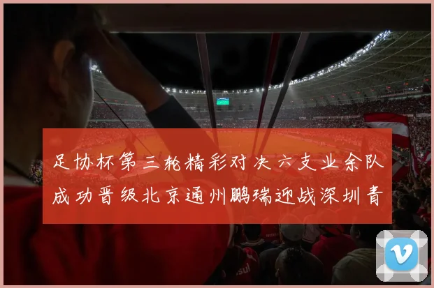 足协杯第三轮精彩对决六支业余队成功晋级北京通州鹏瑞迎战深圳青年人