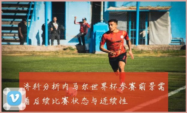 济科分析内马尔世界杯参赛前景需看后续比赛状态与连续性
