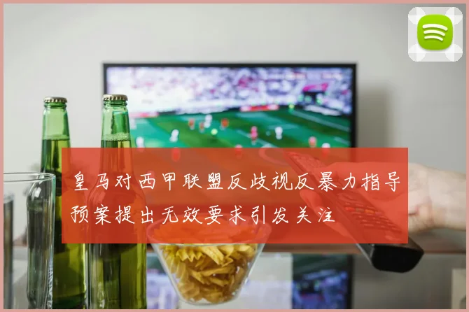 皇马对西甲联盟反歧视反暴力指导预案提出无效要求引发关注