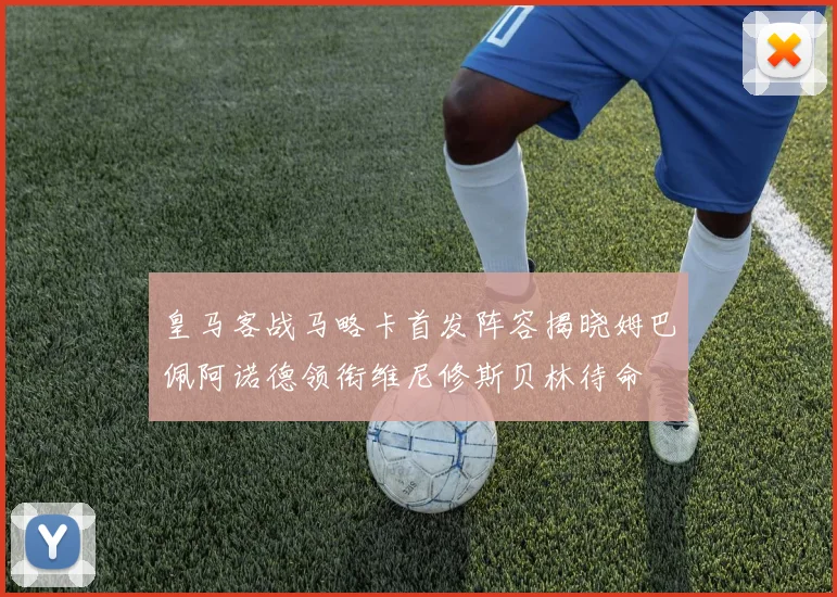 皇马客战马略卡首发阵容揭晓姆巴佩阿诺德领衔维尼修斯贝林待命