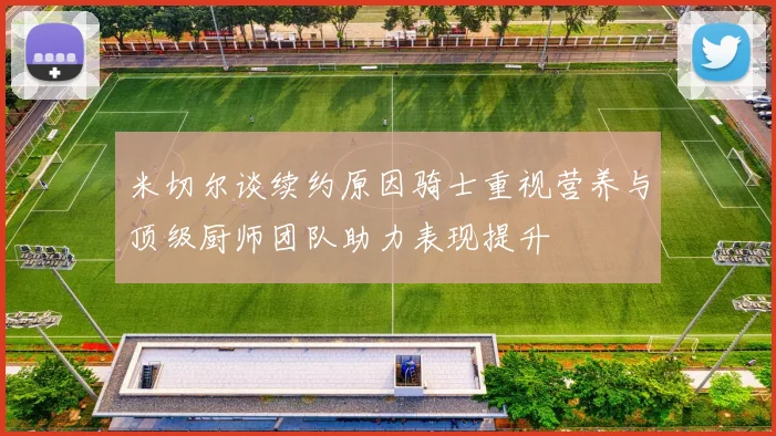 米切尔谈续约原因骑士重视营养与顶级厨师团队助力表现提升