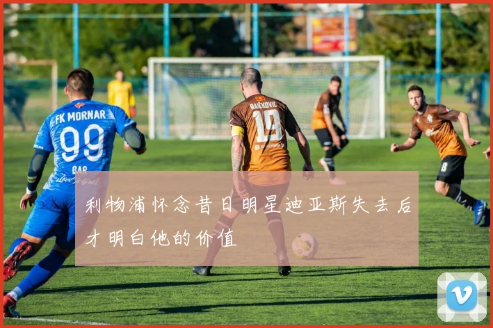 利物浦怀念昔日明星迪亚斯失去后才明白他的价值
