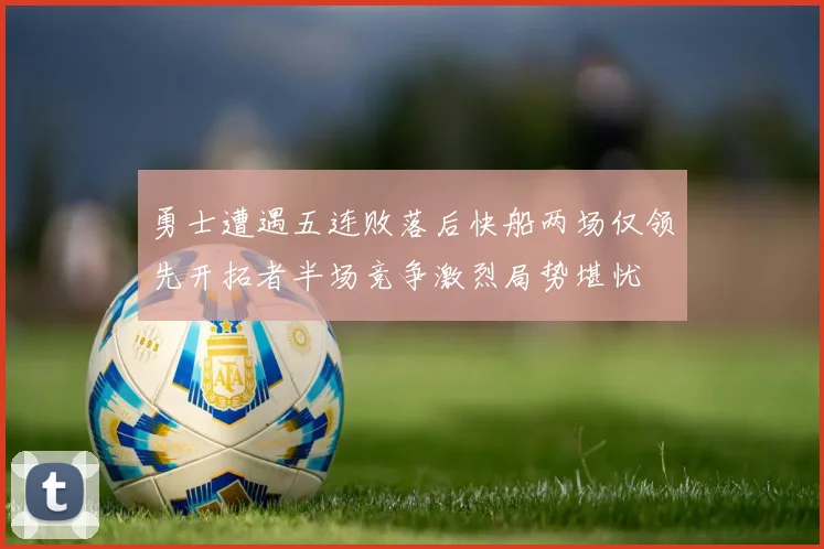 勇士遭遇五连败落后快船两场仅领先开拓者半场竞争激烈局势堪忧