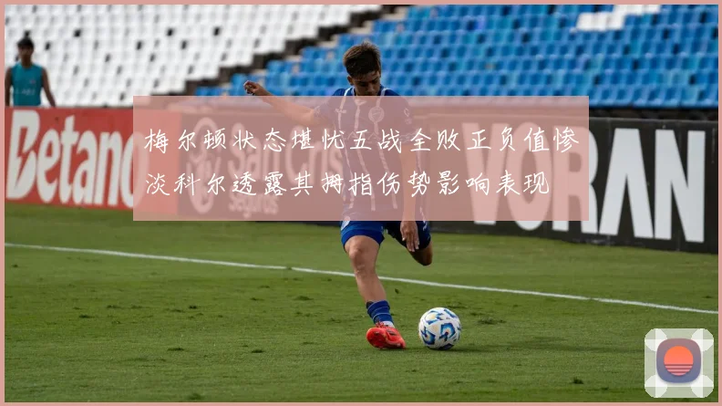 梅尔顿状态堪忧五战全败正负值惨淡科尔透露其拇指伤势影响表现