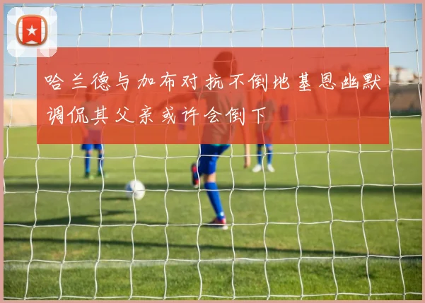 哈兰德与加布对抗不倒地基恩幽默调侃其父亲或许会倒下
