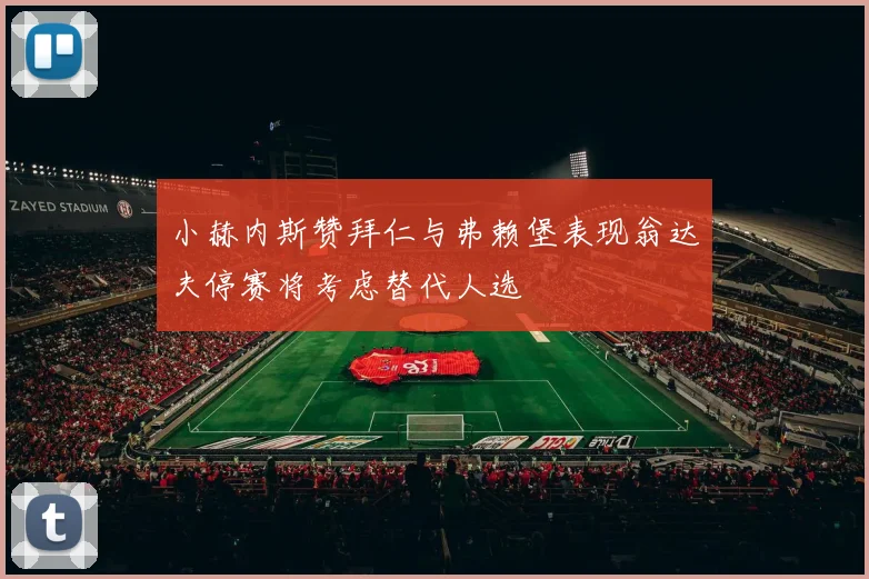 小赫内斯赞拜仁与弗赖堡表现翁达夫停赛将考虑替代人选