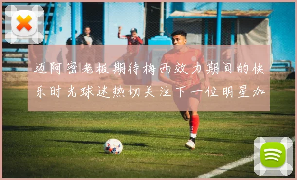 迈阿密老板期待梅西效力期间的快乐时光球迷热切关注下一位明星加盟