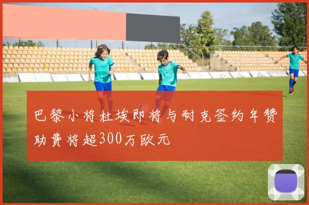巴黎小将杜埃即将与耐克签约年赞助费将超300万欧元