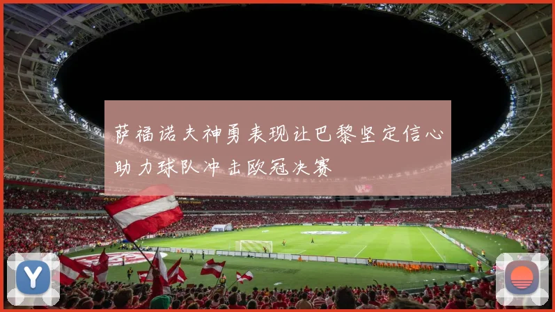 萨福诺夫神勇表现让巴黎坚定信心助力球队冲击欧冠决赛
