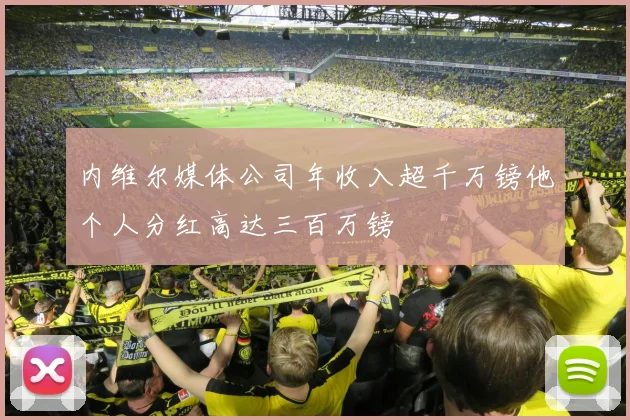 内维尔媒体公司年收入超千万镑他个人分红高达三百万镑
