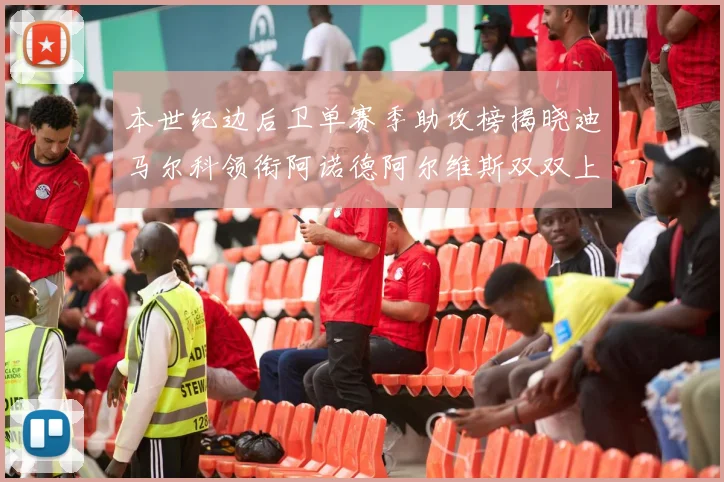 本世纪边后卫单赛季助攻榜揭晓迪马尔科领衔阿诺德阿尔维斯双双上榜