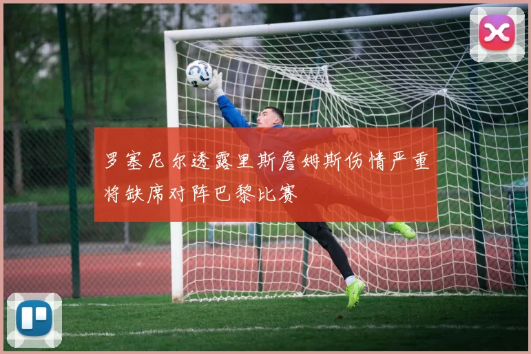 罗塞尼尔透露里斯詹姆斯伤情严重将缺席对阵巴黎比赛