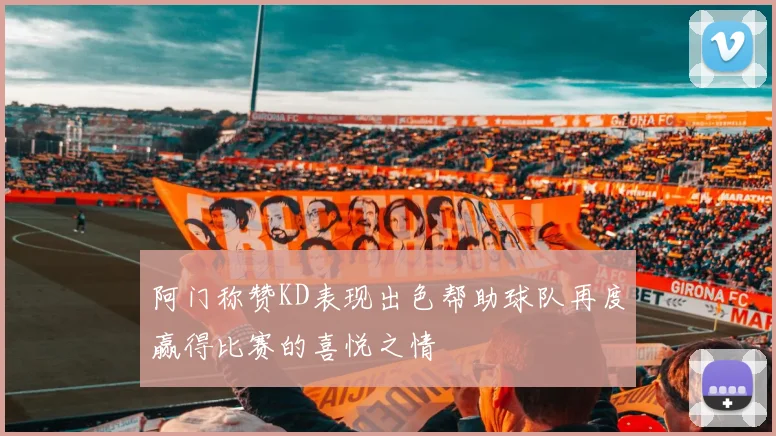 阿门称赞KD表现出色帮助球队再度赢得比赛的喜悦之情