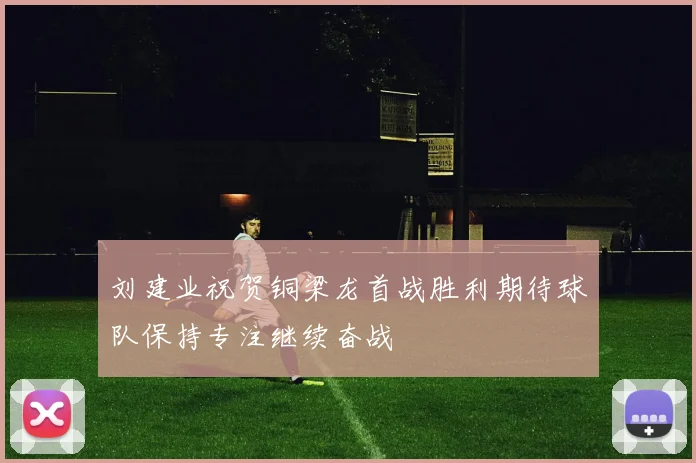 刘建业祝贺铜梁龙首战胜利期待球队保持专注继续奋战