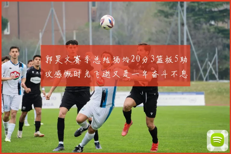 郭昊文赛季总结场均20分3篮板5助攻感慨时光飞逝又是一年奋斗不息