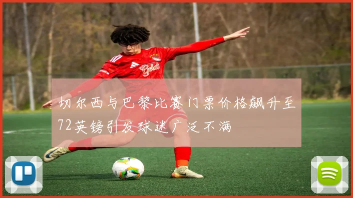 切尔西与巴黎比赛门票价格飙升至72英镑引发球迷广泛不满