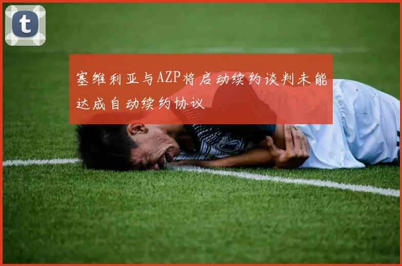 塞维利亚与AZP将启动续约谈判未能达成自动续约协议